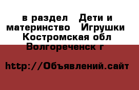  в раздел : Дети и материнство » Игрушки . Костромская обл.,Волгореченск г.